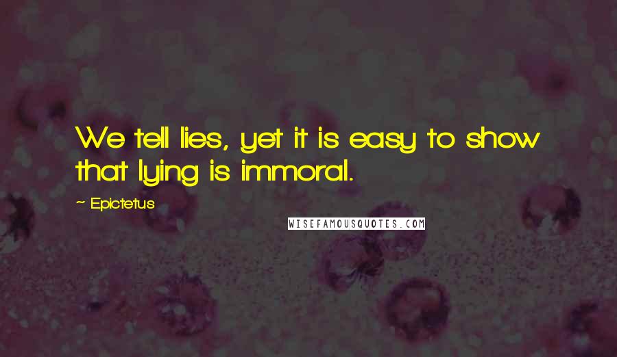 Epictetus Quotes: We tell lies, yet it is easy to show that lying is immoral.