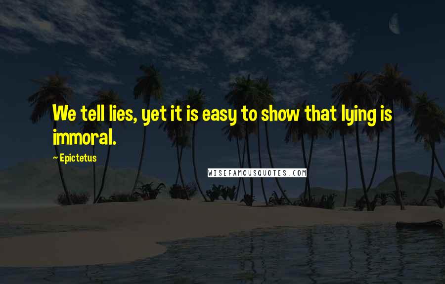 Epictetus Quotes: We tell lies, yet it is easy to show that lying is immoral.