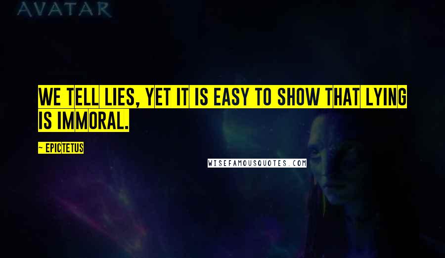 Epictetus Quotes: We tell lies, yet it is easy to show that lying is immoral.