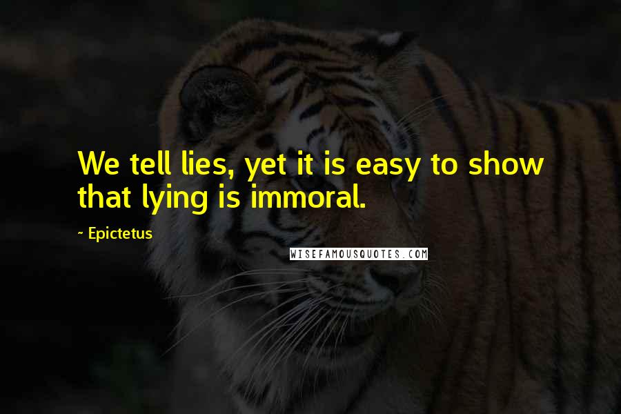 Epictetus Quotes: We tell lies, yet it is easy to show that lying is immoral.