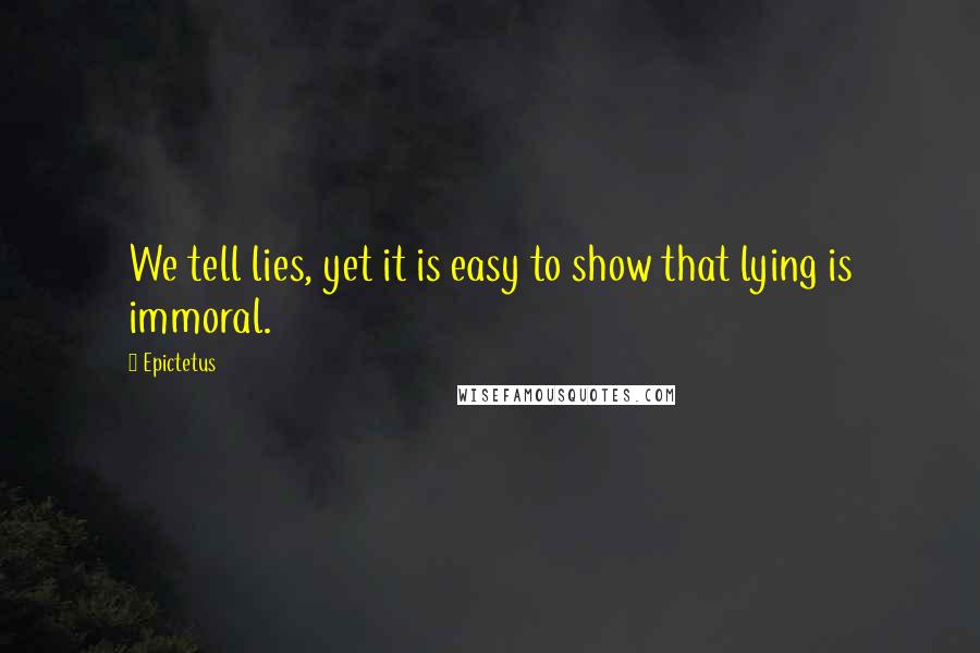 Epictetus Quotes: We tell lies, yet it is easy to show that lying is immoral.