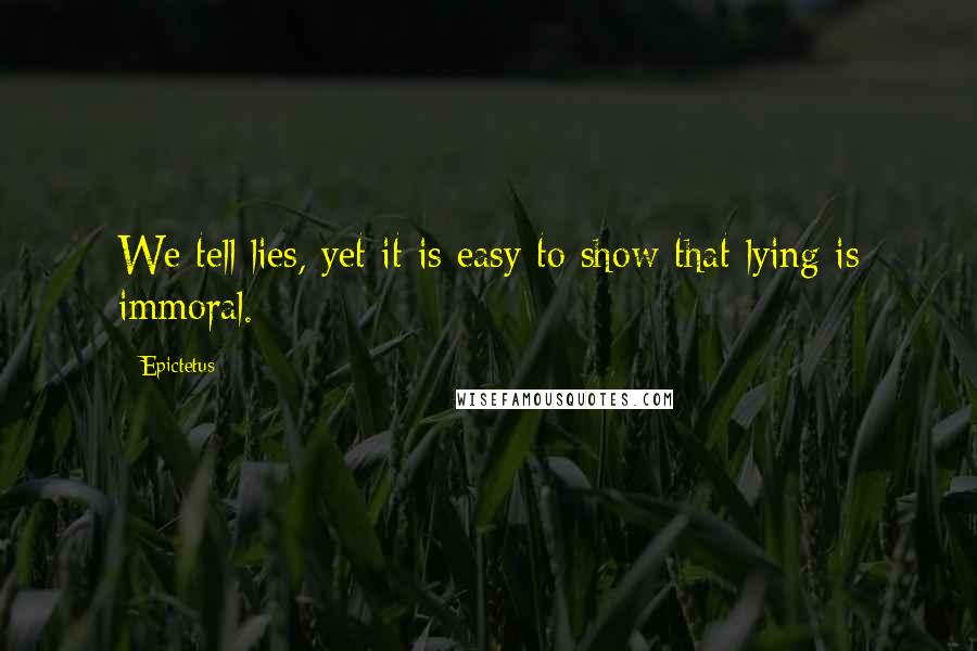 Epictetus Quotes: We tell lies, yet it is easy to show that lying is immoral.