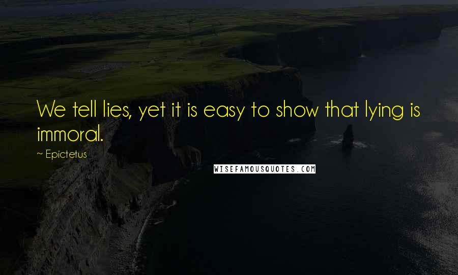 Epictetus Quotes: We tell lies, yet it is easy to show that lying is immoral.