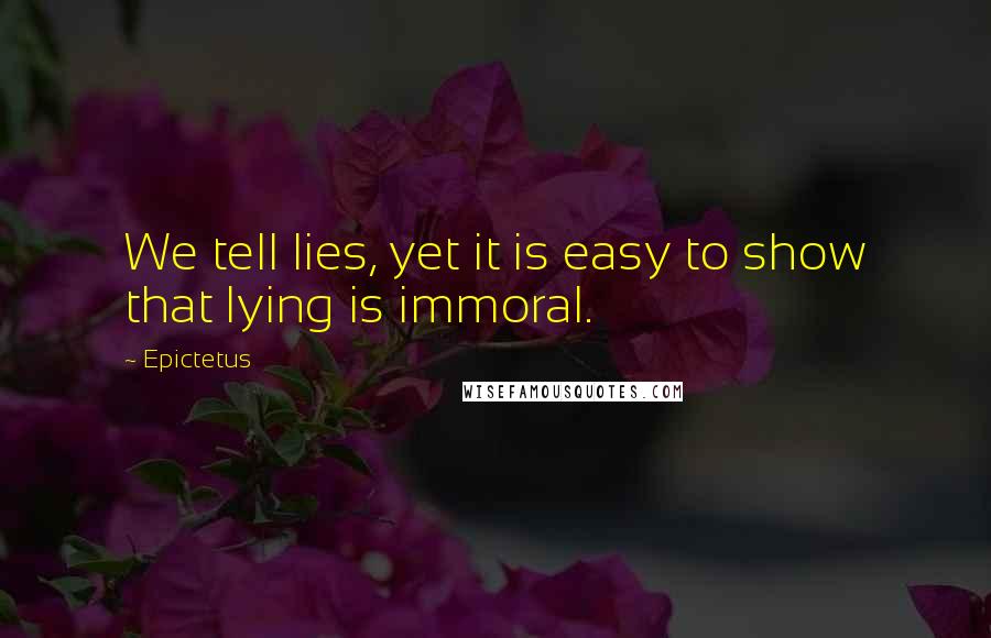 Epictetus Quotes: We tell lies, yet it is easy to show that lying is immoral.