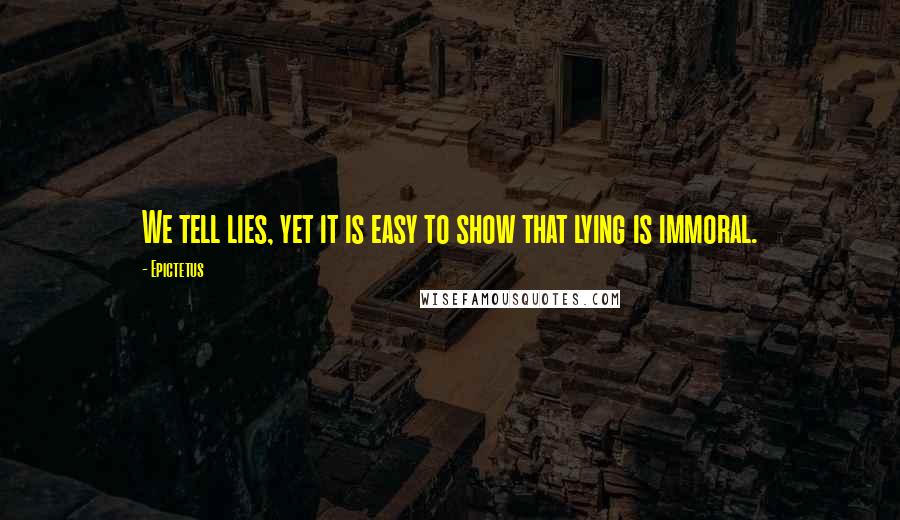 Epictetus Quotes: We tell lies, yet it is easy to show that lying is immoral.