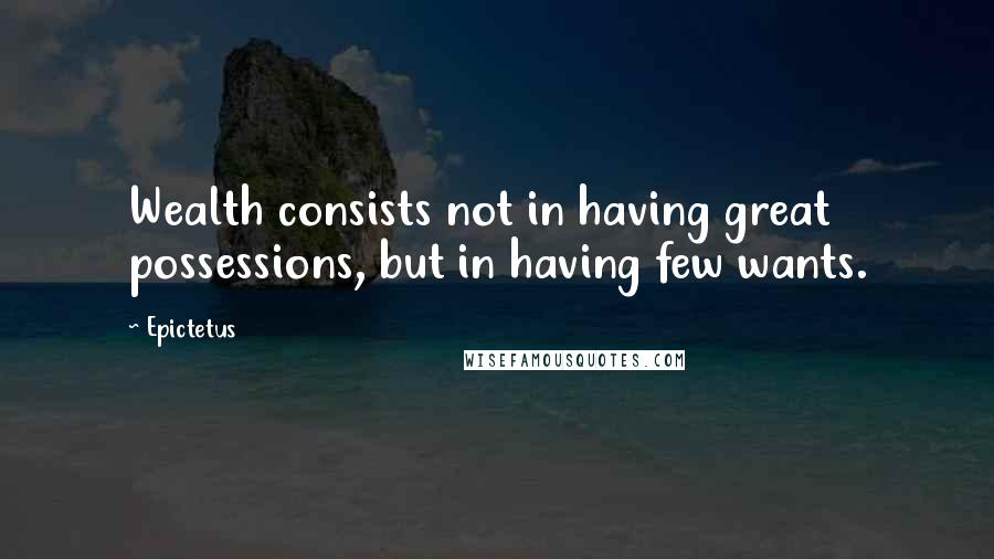 Epictetus Quotes: Wealth consists not in having great possessions, but in having few wants.