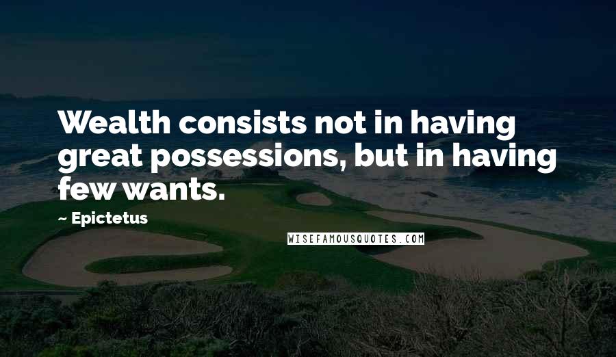 Epictetus Quotes: Wealth consists not in having great possessions, but in having few wants.