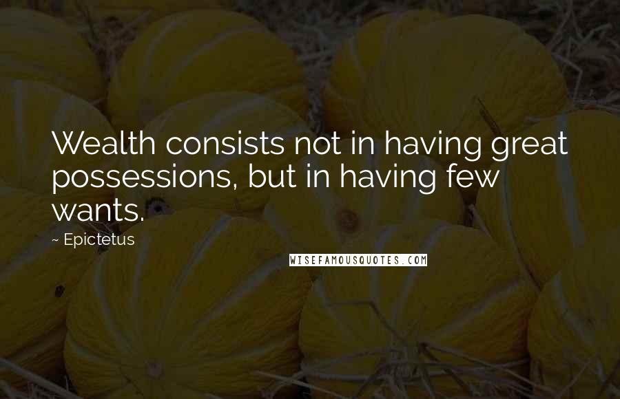 Epictetus Quotes: Wealth consists not in having great possessions, but in having few wants.