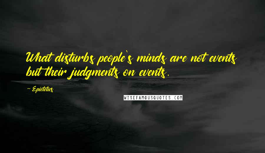 Epictetus Quotes: What disturbs people's minds are not events but their judgments on events.