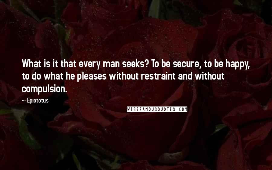 Epictetus Quotes: What is it that every man seeks? To be secure, to be happy, to do what he pleases without restraint and without compulsion.