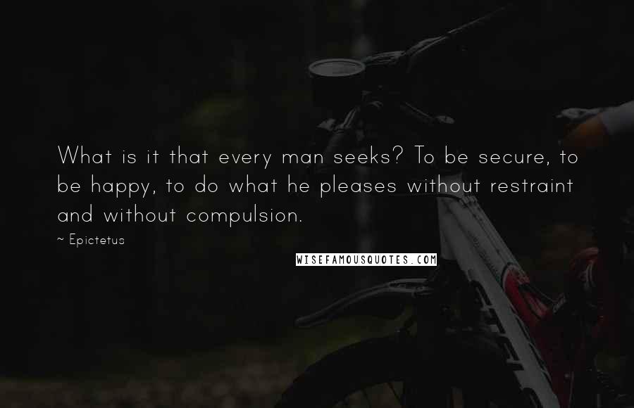 Epictetus Quotes: What is it that every man seeks? To be secure, to be happy, to do what he pleases without restraint and without compulsion.