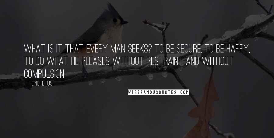 Epictetus Quotes: What is it that every man seeks? To be secure, to be happy, to do what he pleases without restraint and without compulsion.