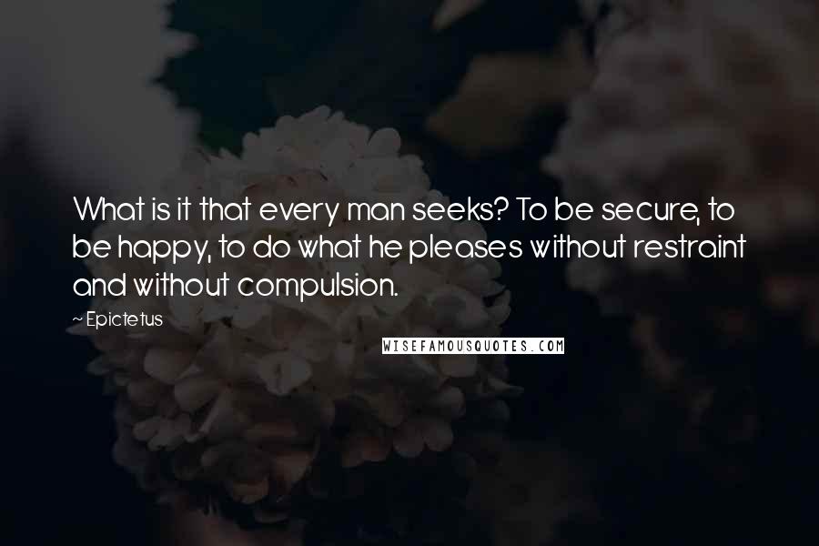 Epictetus Quotes: What is it that every man seeks? To be secure, to be happy, to do what he pleases without restraint and without compulsion.