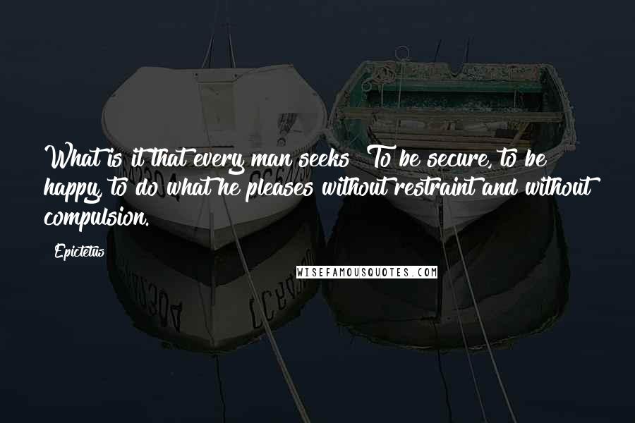 Epictetus Quotes: What is it that every man seeks? To be secure, to be happy, to do what he pleases without restraint and without compulsion.