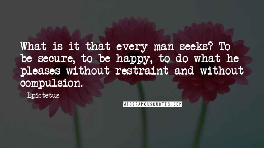 Epictetus Quotes: What is it that every man seeks? To be secure, to be happy, to do what he pleases without restraint and without compulsion.