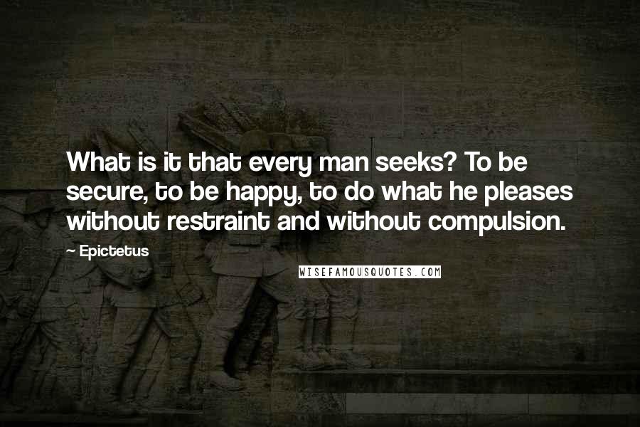Epictetus Quotes: What is it that every man seeks? To be secure, to be happy, to do what he pleases without restraint and without compulsion.