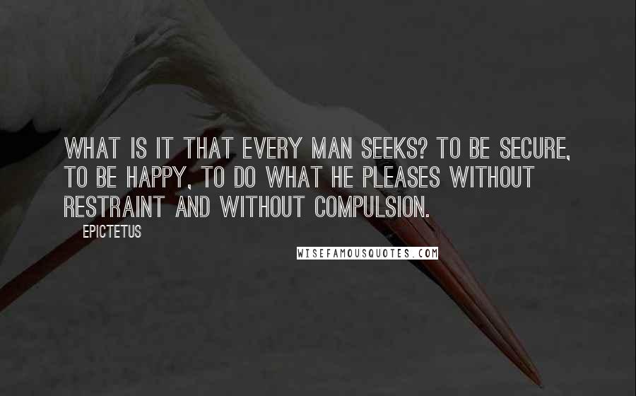 Epictetus Quotes: What is it that every man seeks? To be secure, to be happy, to do what he pleases without restraint and without compulsion.