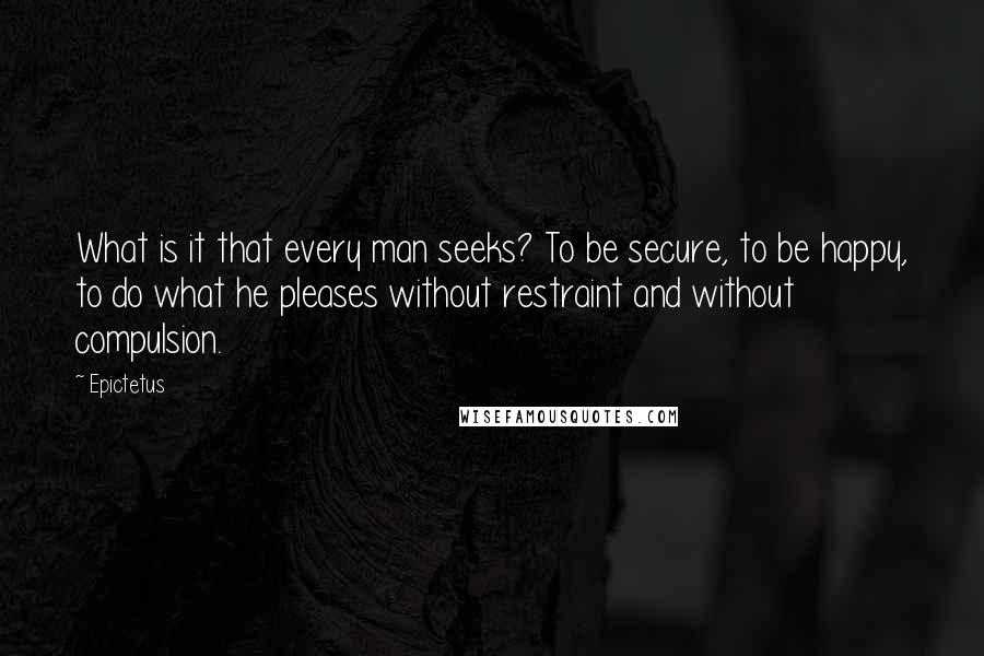 Epictetus Quotes: What is it that every man seeks? To be secure, to be happy, to do what he pleases without restraint and without compulsion.