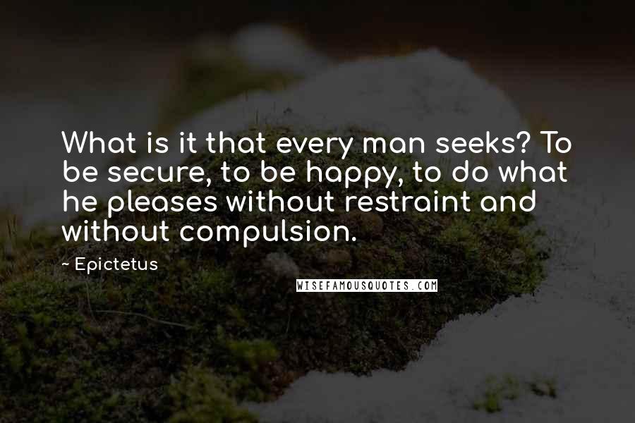 Epictetus Quotes: What is it that every man seeks? To be secure, to be happy, to do what he pleases without restraint and without compulsion.