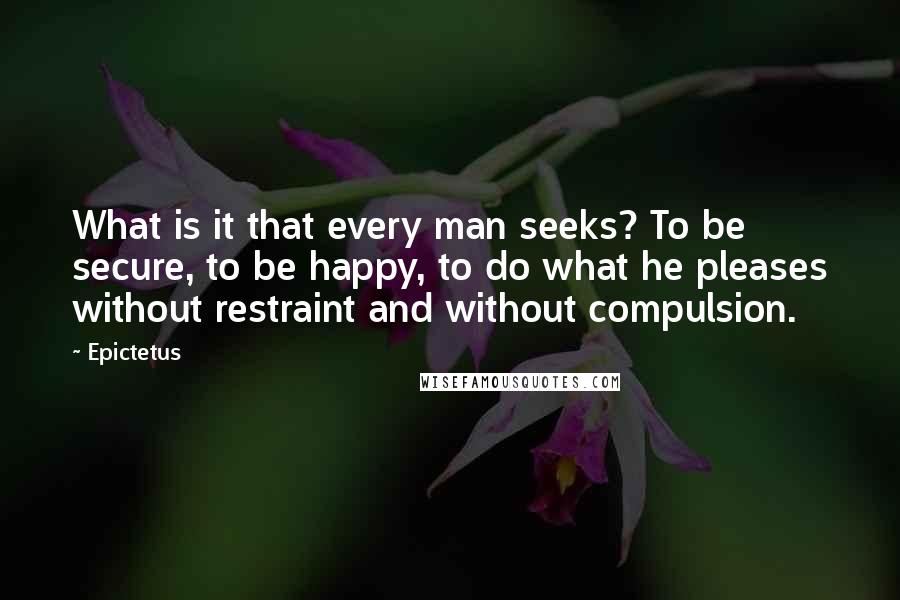 Epictetus Quotes: What is it that every man seeks? To be secure, to be happy, to do what he pleases without restraint and without compulsion.