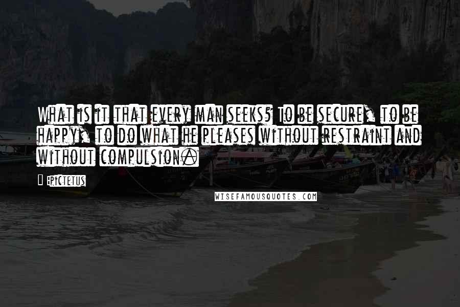 Epictetus Quotes: What is it that every man seeks? To be secure, to be happy, to do what he pleases without restraint and without compulsion.