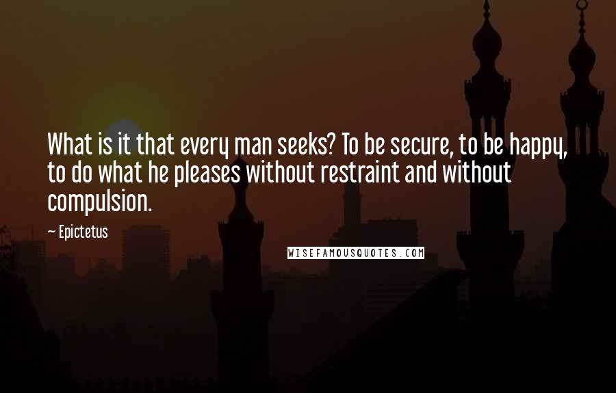 Epictetus Quotes: What is it that every man seeks? To be secure, to be happy, to do what he pleases without restraint and without compulsion.