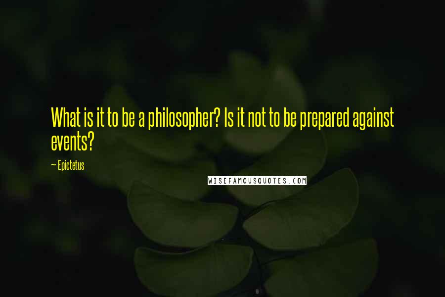 Epictetus Quotes: What is it to be a philosopher? Is it not to be prepared against events?