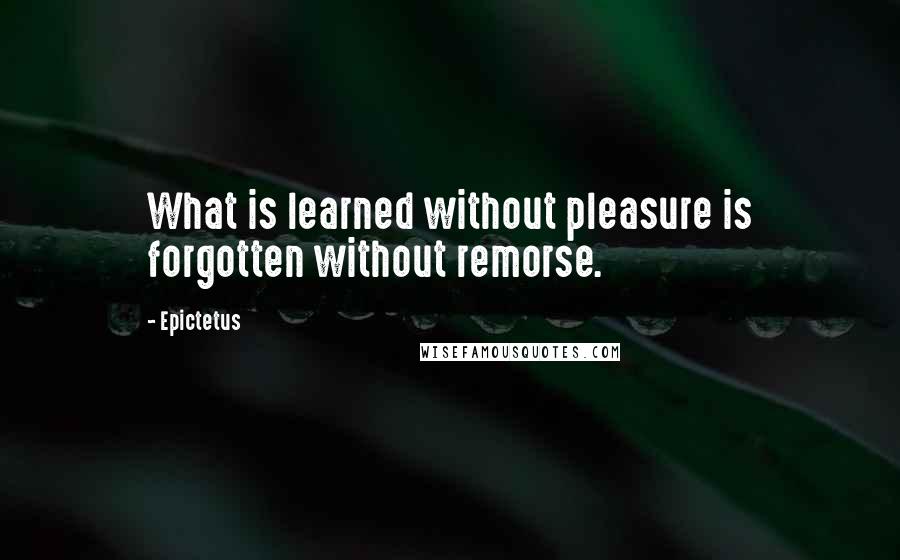 Epictetus Quotes: What is learned without pleasure is forgotten without remorse.