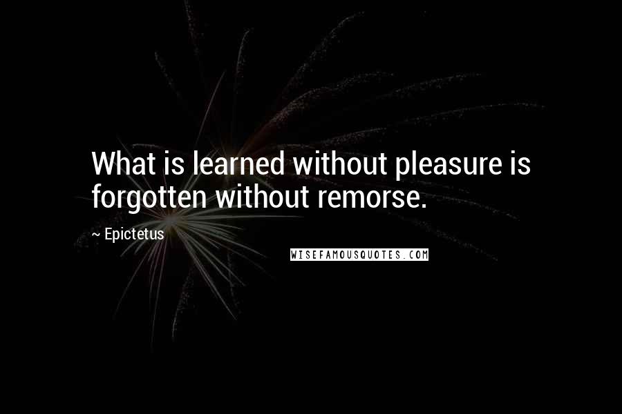 Epictetus Quotes: What is learned without pleasure is forgotten without remorse.