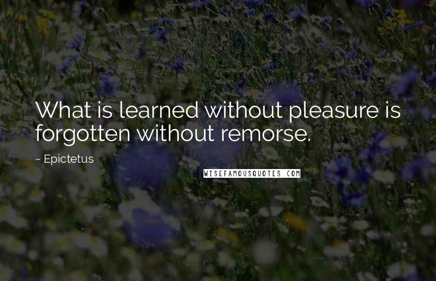 Epictetus Quotes: What is learned without pleasure is forgotten without remorse.