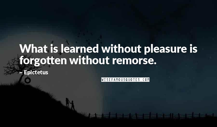 Epictetus Quotes: What is learned without pleasure is forgotten without remorse.
