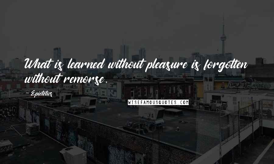 Epictetus Quotes: What is learned without pleasure is forgotten without remorse.