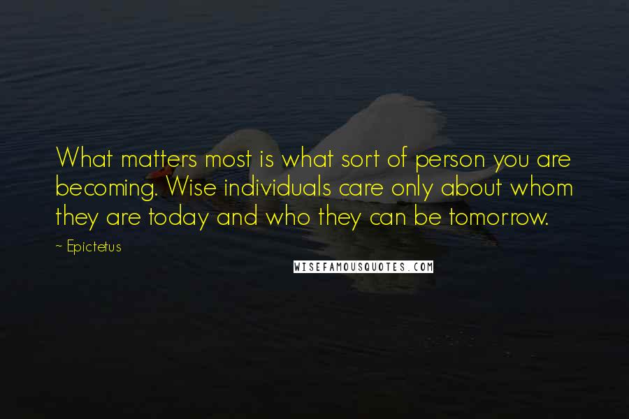 Epictetus Quotes: What matters most is what sort of person you are becoming. Wise individuals care only about whom they are today and who they can be tomorrow.