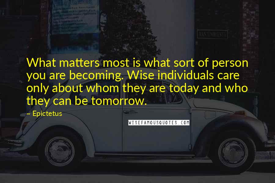 Epictetus Quotes: What matters most is what sort of person you are becoming. Wise individuals care only about whom they are today and who they can be tomorrow.