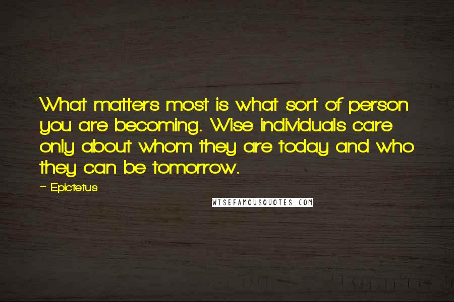 Epictetus Quotes: What matters most is what sort of person you are becoming. Wise individuals care only about whom they are today and who they can be tomorrow.