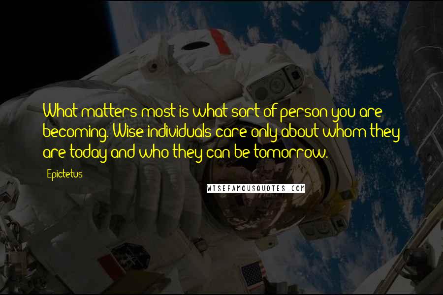 Epictetus Quotes: What matters most is what sort of person you are becoming. Wise individuals care only about whom they are today and who they can be tomorrow.