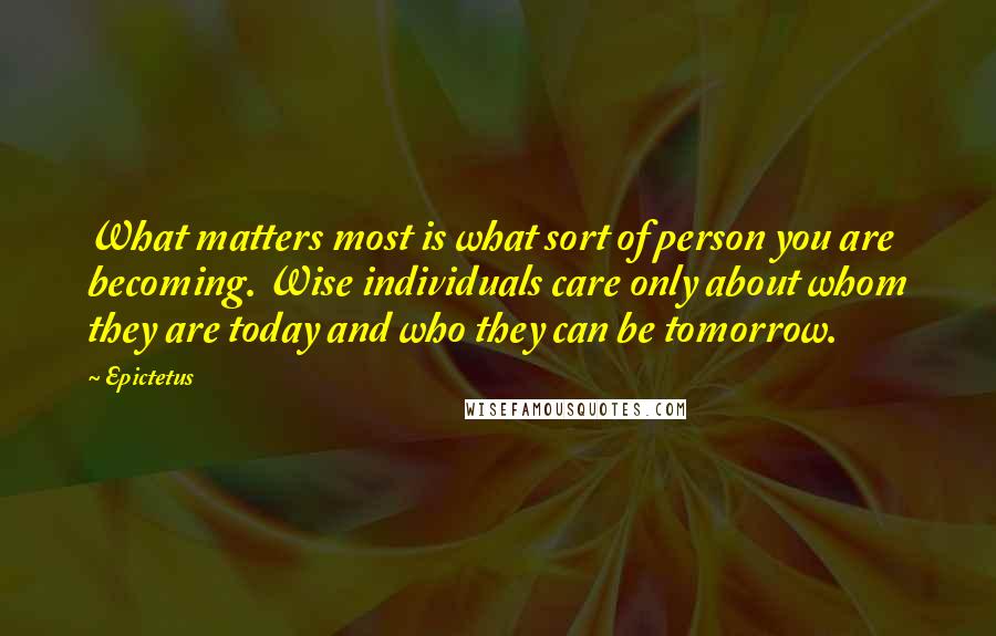 Epictetus Quotes: What matters most is what sort of person you are becoming. Wise individuals care only about whom they are today and who they can be tomorrow.