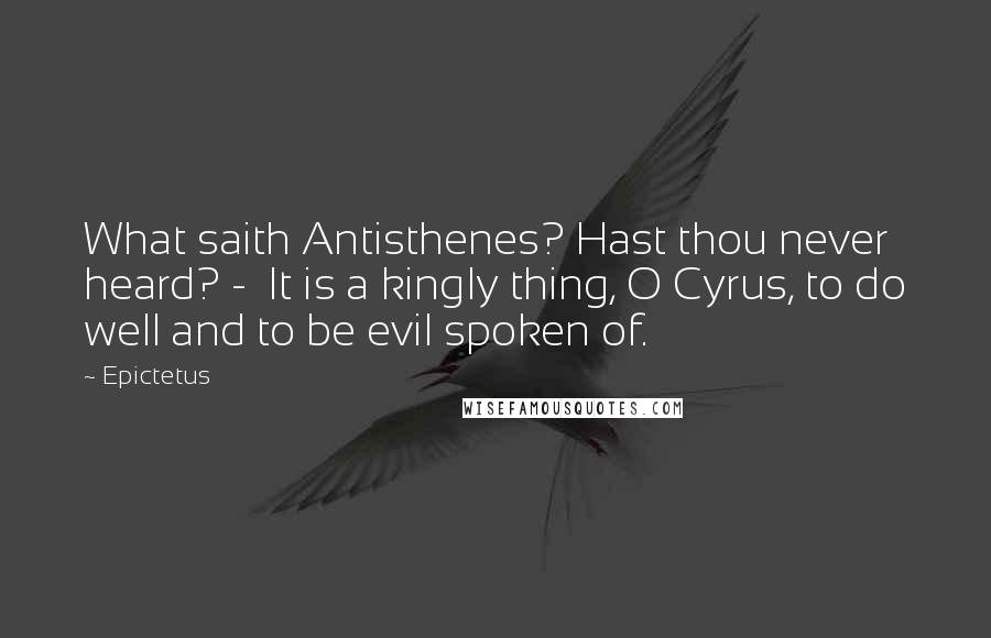 Epictetus Quotes: What saith Antisthenes? Hast thou never heard? - It is a kingly thing, O Cyrus, to do well and to be evil spoken of.