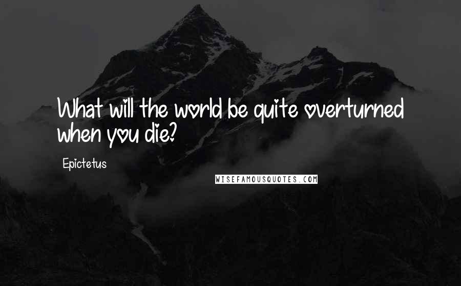 Epictetus Quotes: What will the world be quite overturned when you die?