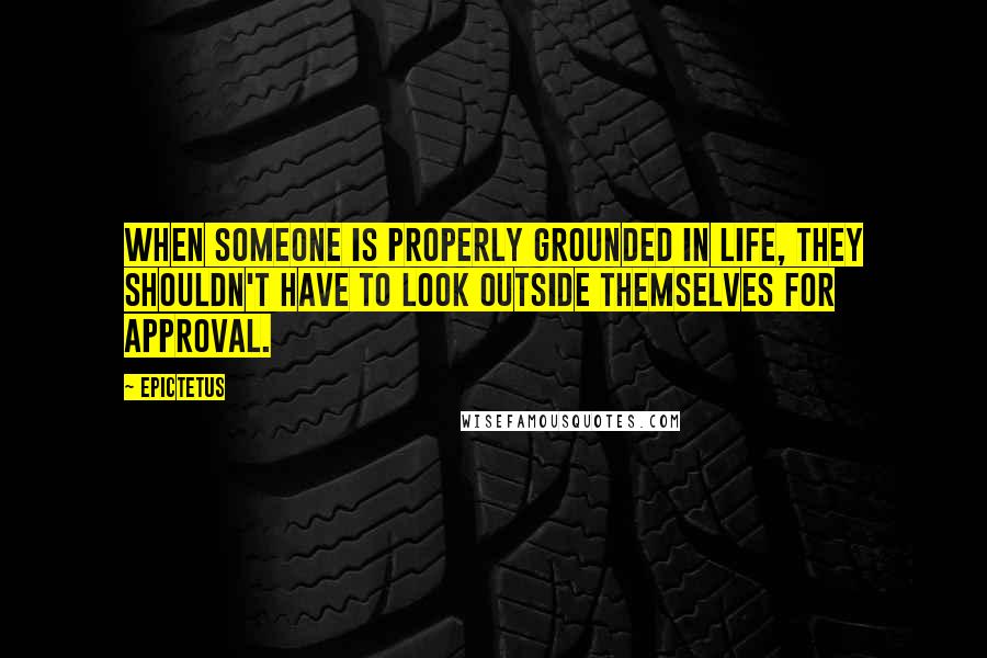 Epictetus Quotes: When someone is properly grounded in life, they shouldn't have to look outside themselves for approval.