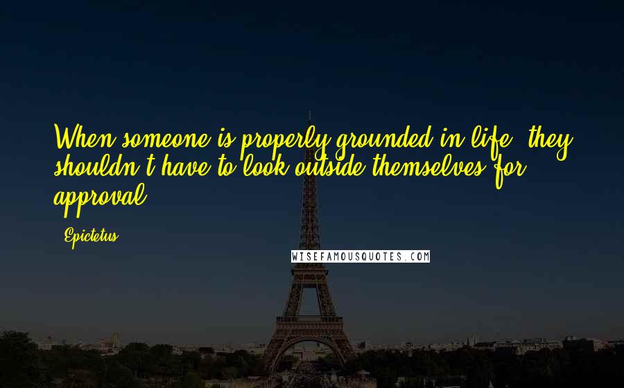 Epictetus Quotes: When someone is properly grounded in life, they shouldn't have to look outside themselves for approval.