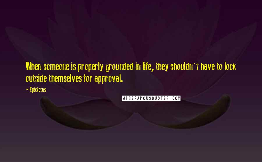 Epictetus Quotes: When someone is properly grounded in life, they shouldn't have to look outside themselves for approval.