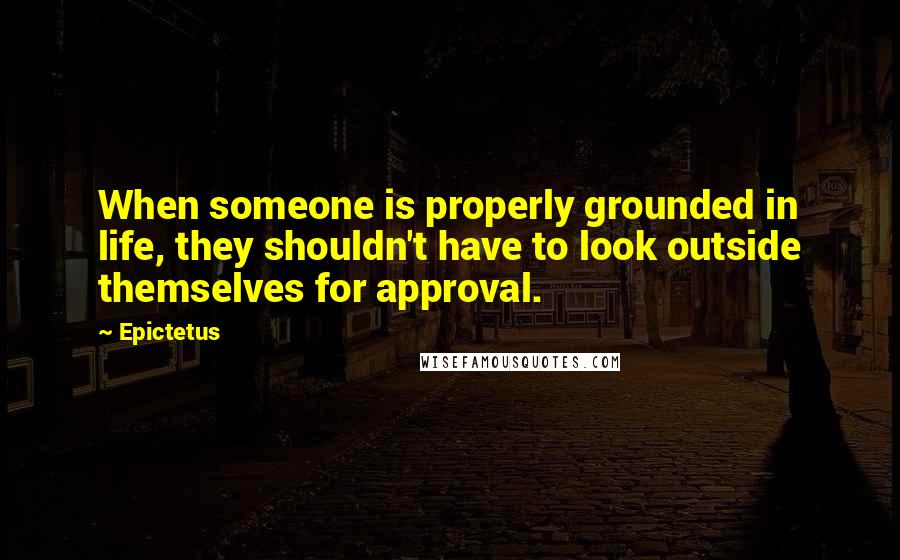 Epictetus Quotes: When someone is properly grounded in life, they shouldn't have to look outside themselves for approval.