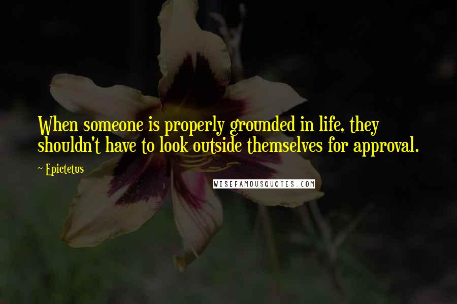 Epictetus Quotes: When someone is properly grounded in life, they shouldn't have to look outside themselves for approval.