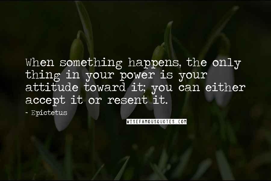 Epictetus Quotes: When something happens, the only thing in your power is your attitude toward it; you can either accept it or resent it.