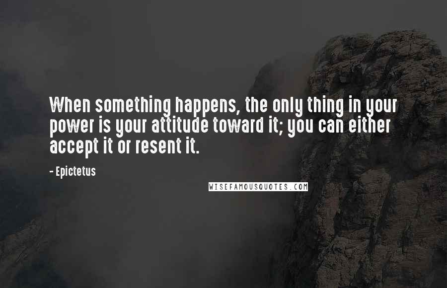 Epictetus Quotes: When something happens, the only thing in your power is your attitude toward it; you can either accept it or resent it.