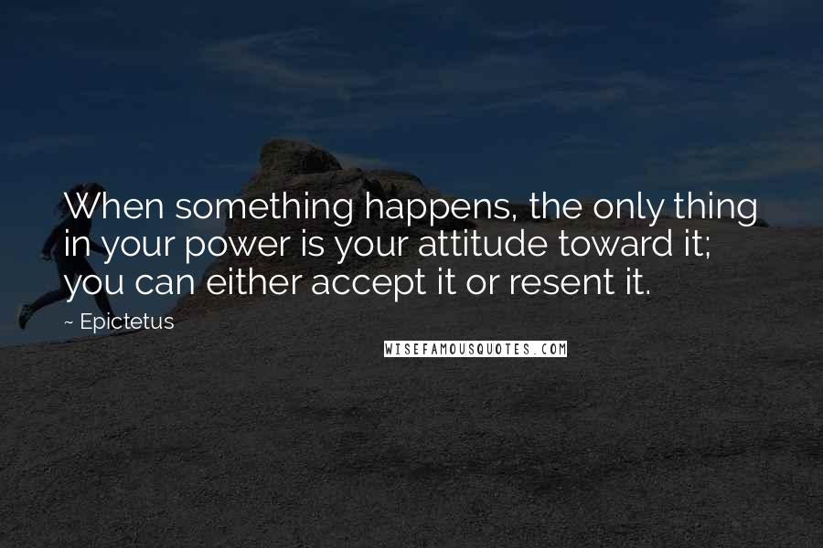 Epictetus Quotes: When something happens, the only thing in your power is your attitude toward it; you can either accept it or resent it.