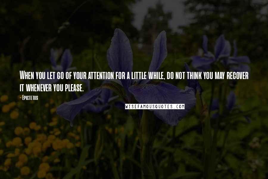 Epictetus Quotes: When you let go of your attention for a little while, do not think you may recover it whenever you please.