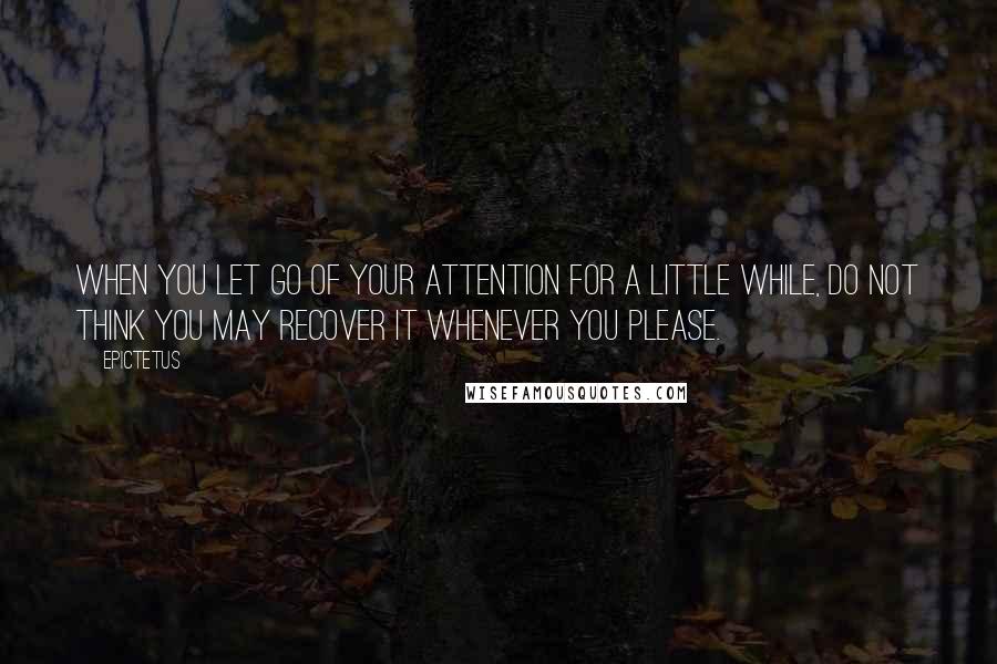 Epictetus Quotes: When you let go of your attention for a little while, do not think you may recover it whenever you please.