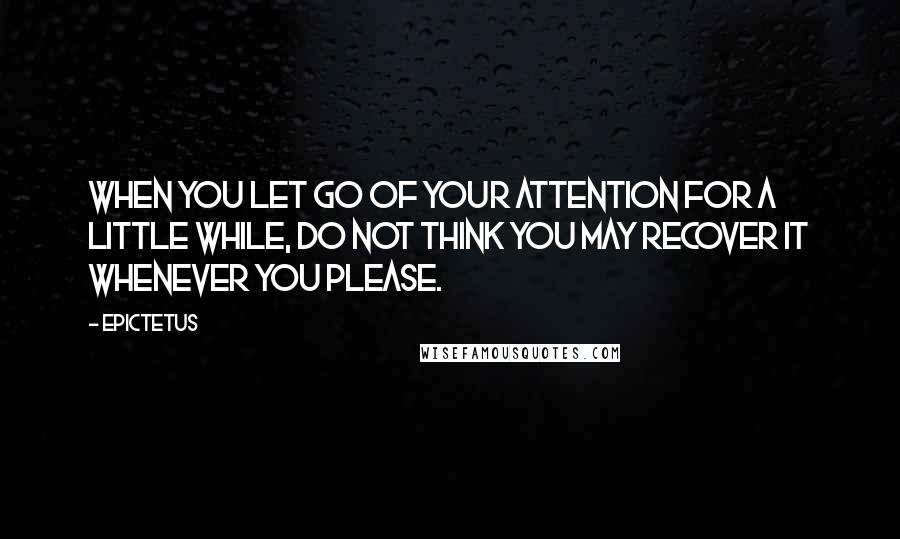 Epictetus Quotes: When you let go of your attention for a little while, do not think you may recover it whenever you please.